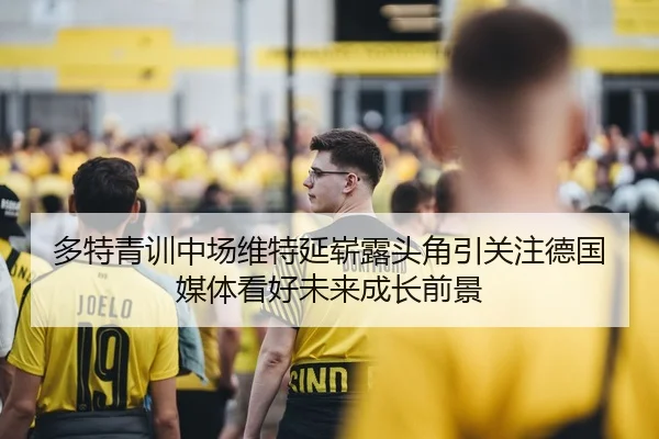 多特青训中场维特延崭露头角引关注德国媒体看好未来成长前景