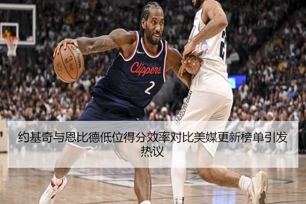 约基奇与恩比德低位得分效率对比美媒更新榜单引发热议