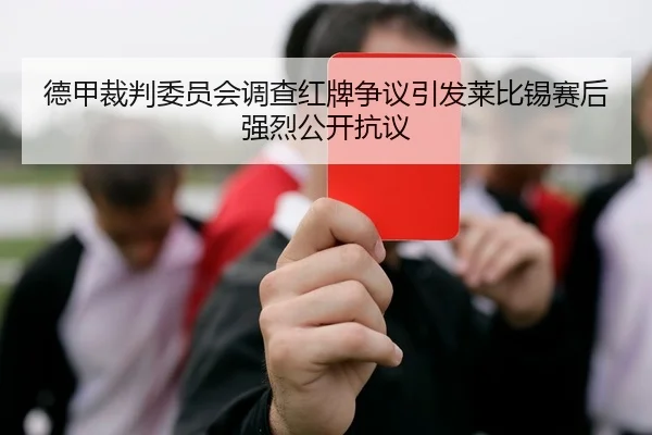 德甲裁判委员会调查红牌争议引发莱比锡赛后强烈公开抗议
