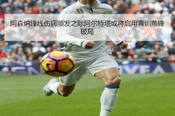 阿森纳锋线伤病频发之际阿尔特塔或将启用青训前锋破局