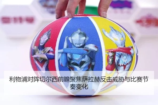 利物浦对阵切尔西前瞻聚焦萨拉赫反击威胁与比赛节奏变化