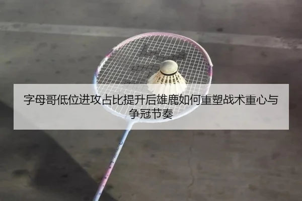 字母哥低位进攻占比提升后雄鹿如何重塑战术重心与争冠节奏