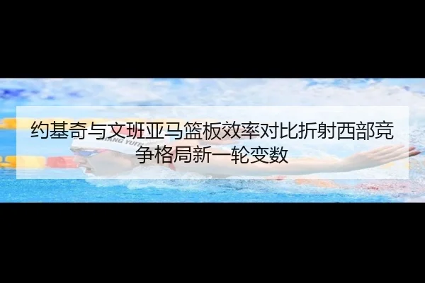 约基奇与文班亚马篮板效率对比折射西部竞争格局新一轮变数