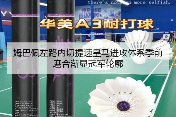 姆巴佩左路内切提速皇马进攻体系季前磨合渐显冠军轮廓